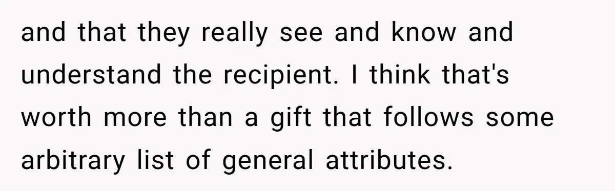 and that they really see and know and understand the recipient. I think that's worth more than a gift that follows some arbitrary list of general attributes.