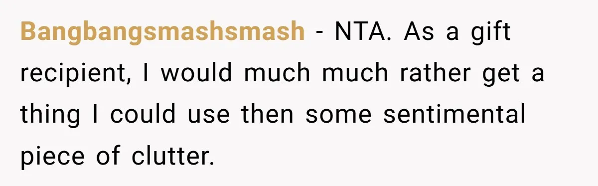 Bangbangsmashsmash − NTA. As a gift recipient, I would much much rather get a thing I could use then some sentimental piece of clutter.