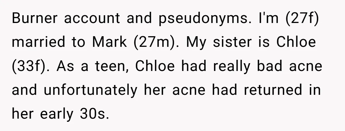 Burner account and pseudonyms. I'm (27f) married to Mark (27m). My sister is Chloe (33f). As a teen, Chloe had really bad acne and unfortunately her acne had returned in...