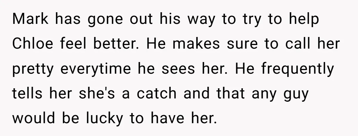 Mark has gone out his way to try to help Chloe feel better. He makes sure to call her pretty everytime he sees her. He frequently tells her she's a...
