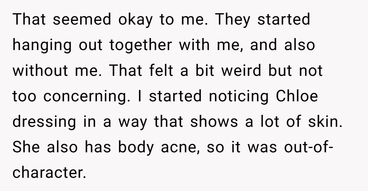 That seemed okay to me. They started hanging out together with me, and also without me. That felt a bit weird but not too concerning. I started noticing Chloe dressing...