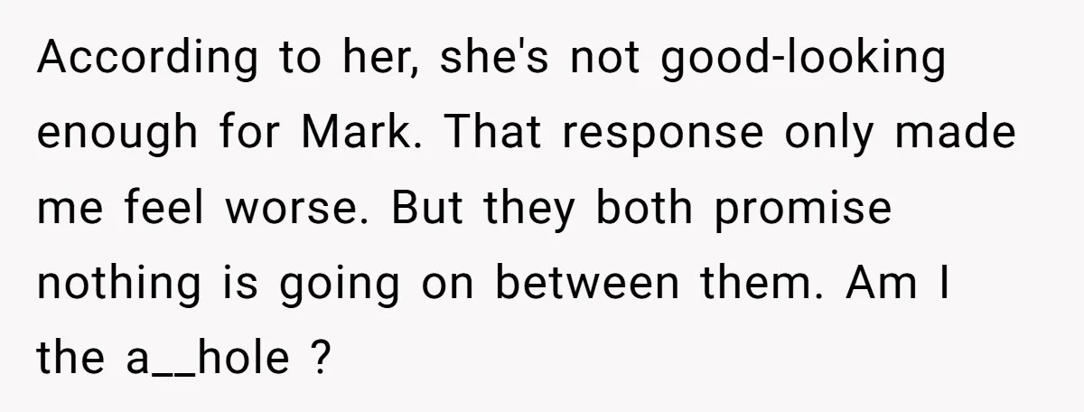 According to her, she's not good-looking enough for Mark. That response only made me feel worse. But they both promise nothing is going on between them. Am I the a__hole...