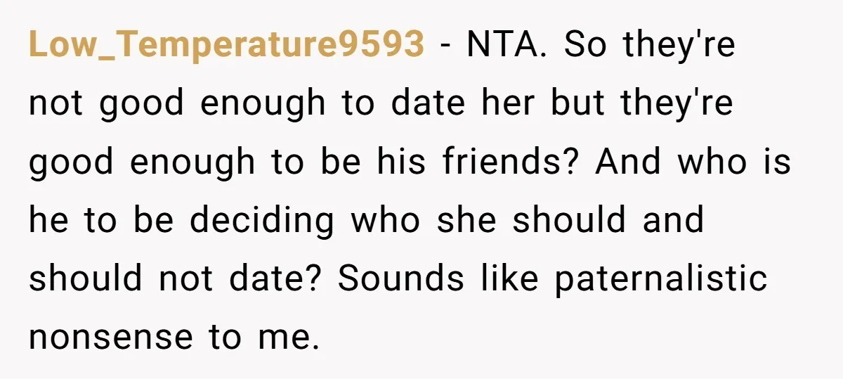 Low_Temperature9593 − NTA. So they're not good enough to date her but they're good enough to be his friends? And who is he to be deciding who she should and...