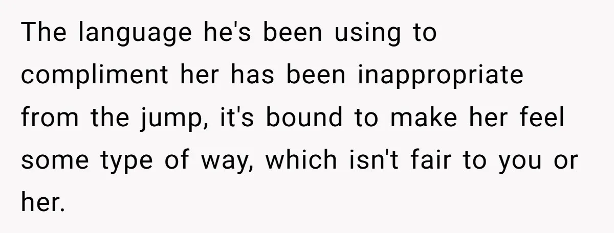 The language he's been using to compliment her has been inappropriate from the jump, it's bound to make her feel some type of way, which isn't fair to you or...