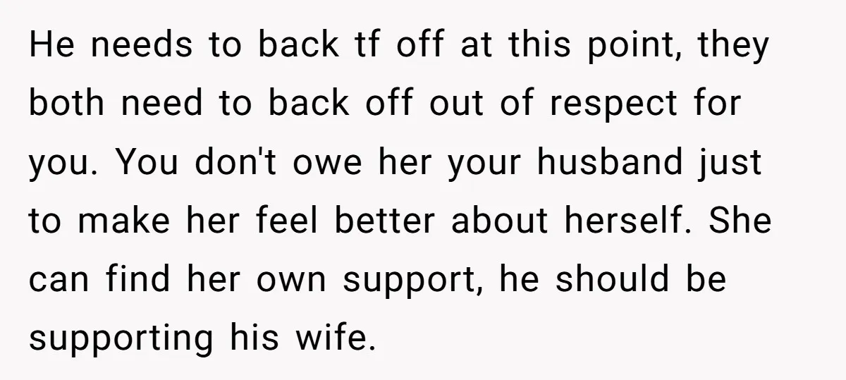 He needs to back tf off at this point, they both need to back off out of respect for you. You don't owe her your husband just to make her...