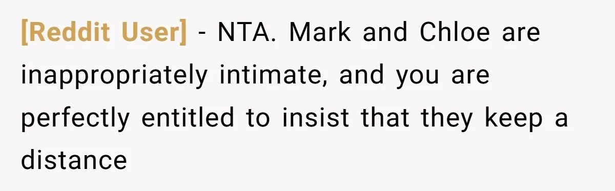 [Reddit User] − NTA. Mark and Chloe are inappropriately intimate, and you are perfectly entitled to insist that they keep a distance