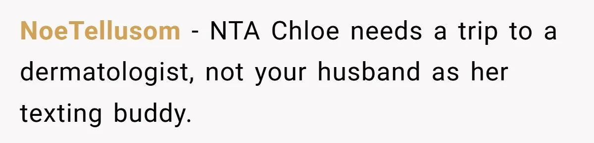 NoeTellusom − NTA Chloe needs a trip to a dermatologist, not your husband as her texting buddy.