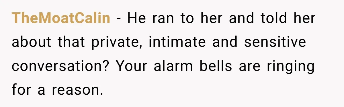 TheMoatCalin − He ran to her and told her about that private, intimate and sensitive conversation? Your alarm bells are ringing for a reason.