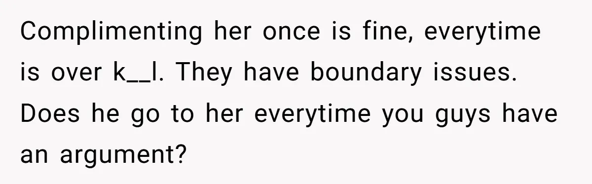 Complimenting her once is fine, everytime is over k__l. They have boundary issues. Does he go to her everytime you guys have an argument?
