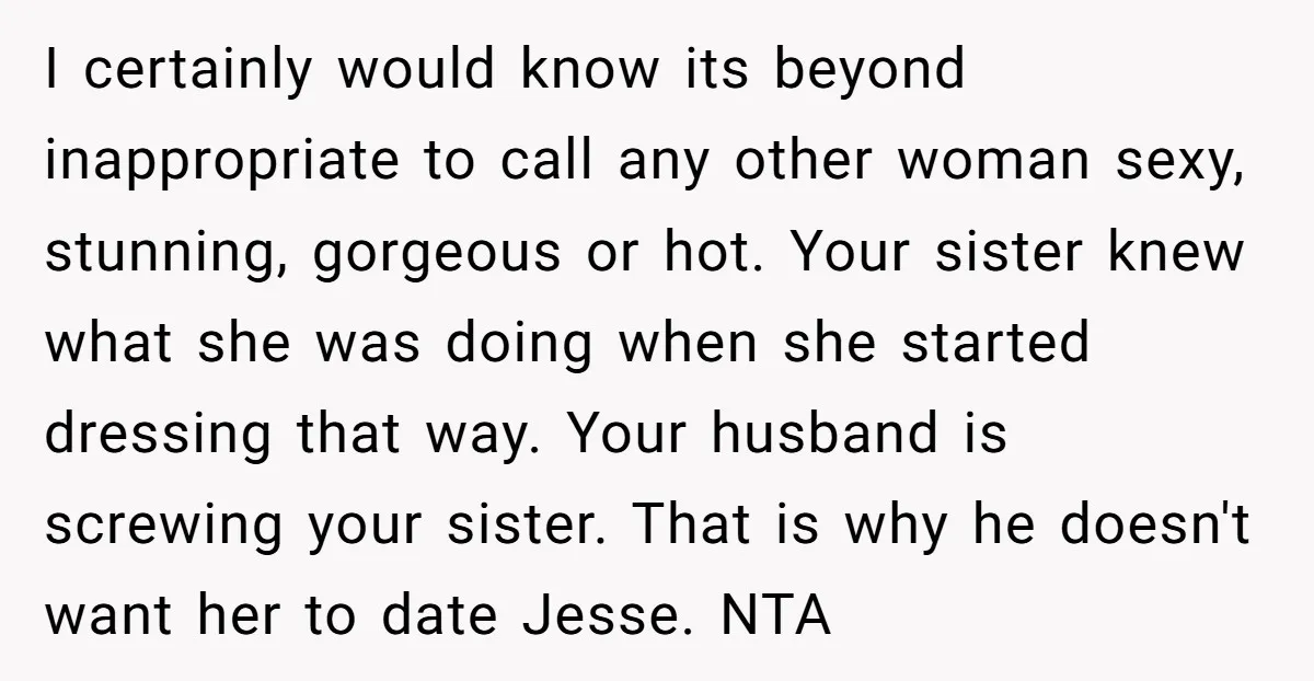 I certainly would know its beyond inappropriate to call any other woman sexy, stunning, gorgeous or hot. Your sister knew what she was doing when she started dressing that way....
