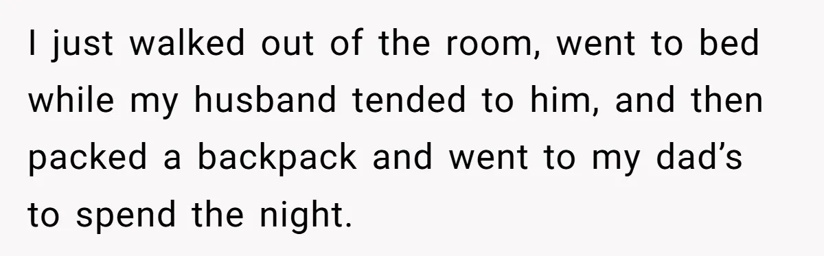 I just walked out of the room, went to bed while my husband tended to him, and then packed a backpack and went to my dad’s to spend the night.