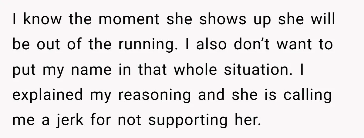 I know the moment she shows up she will be out of the running. I also don’t want to put my name in that whole situation. I explained my reasoning...