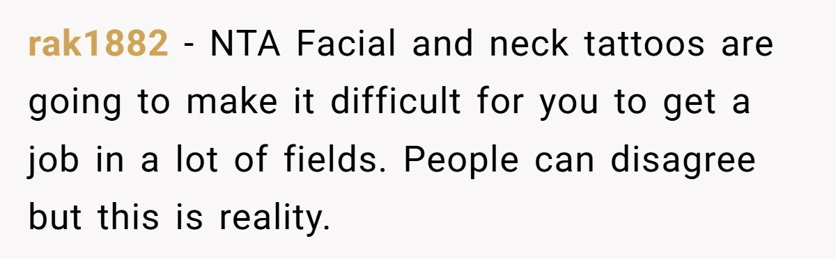 rak1882 − NTA Facial and neck tattoos are going to make it difficult for you to get a job in a lot of fields. People can disagree but this is...