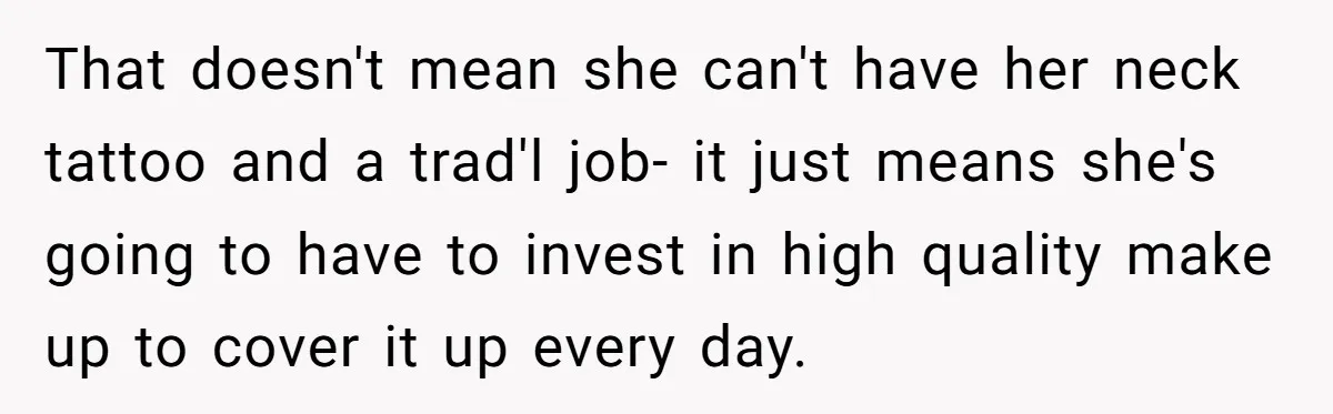 That doesn't mean she can't have her neck tattoo and a trad'l job- it just means she's going to have to invest in high quality make up to cover it...