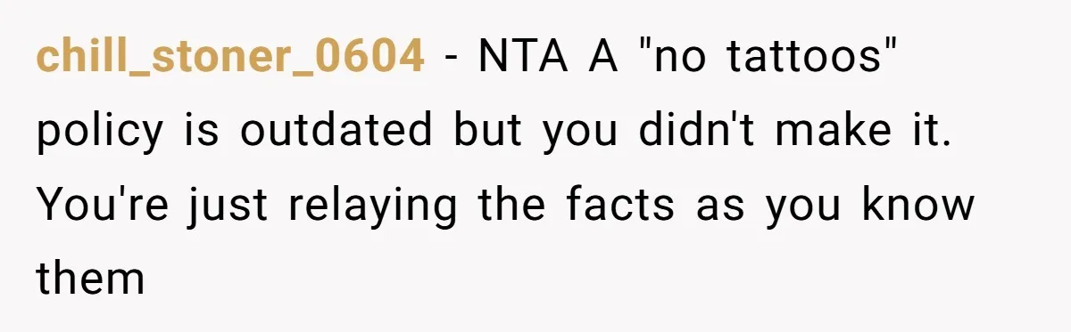 chill_stoner_0604 − NTA A "no tattoos" policy is outdated but you didn't make it. You're just relaying the facts as you know them