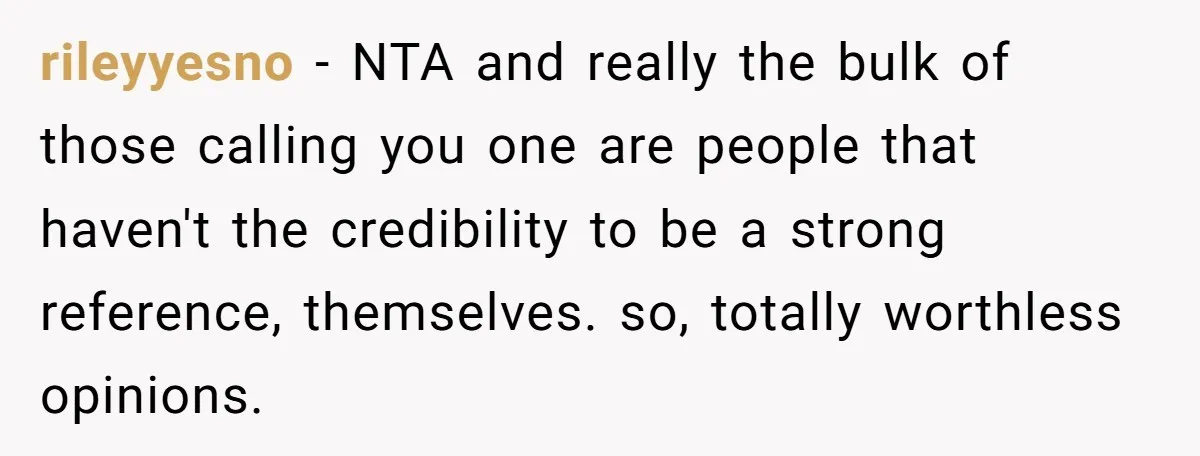 rileyyesno − NTA and really the bulk of those calling you one are people that haven't the credibility to be a strong reference, themselves. so, totally worthless opinions.