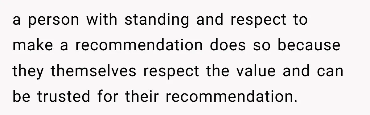 a person with standing and respect to make a recommendation does so because they themselves respect the value and can be trusted for their recommendation.