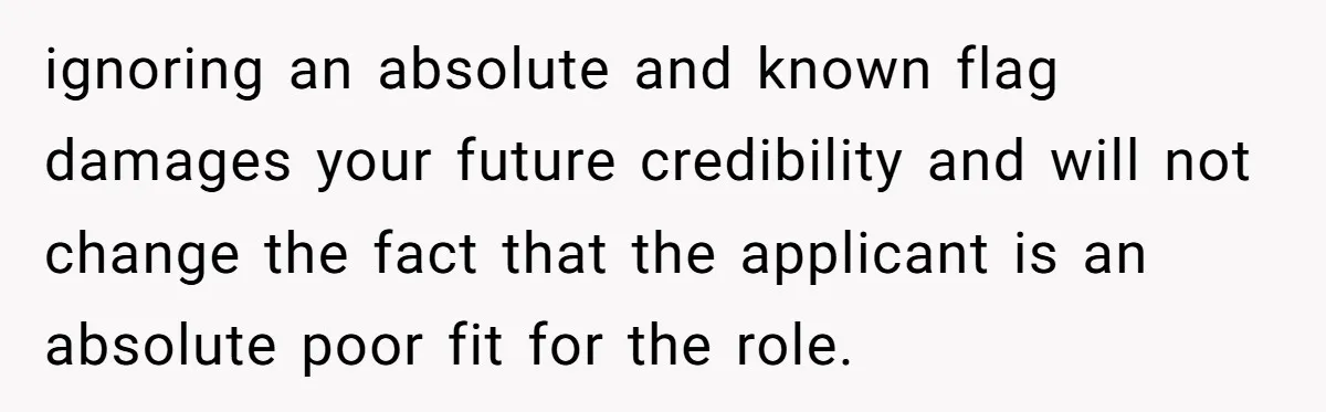 ignoring an absolute and known flag damages your future credibility and will not change the fact that the applicant is an absolute poor fit for the role.