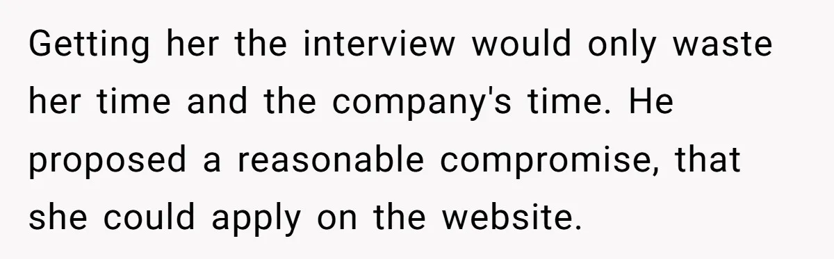 Getting her the interview would only waste her time and the company's time. He proposed a reasonable compromise, that she could apply on the website.