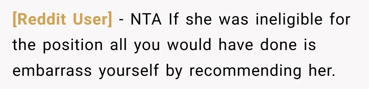 [Reddit User] − NTA If she was ineligible for the position all you would have done is embarrass yourself by recommending her.