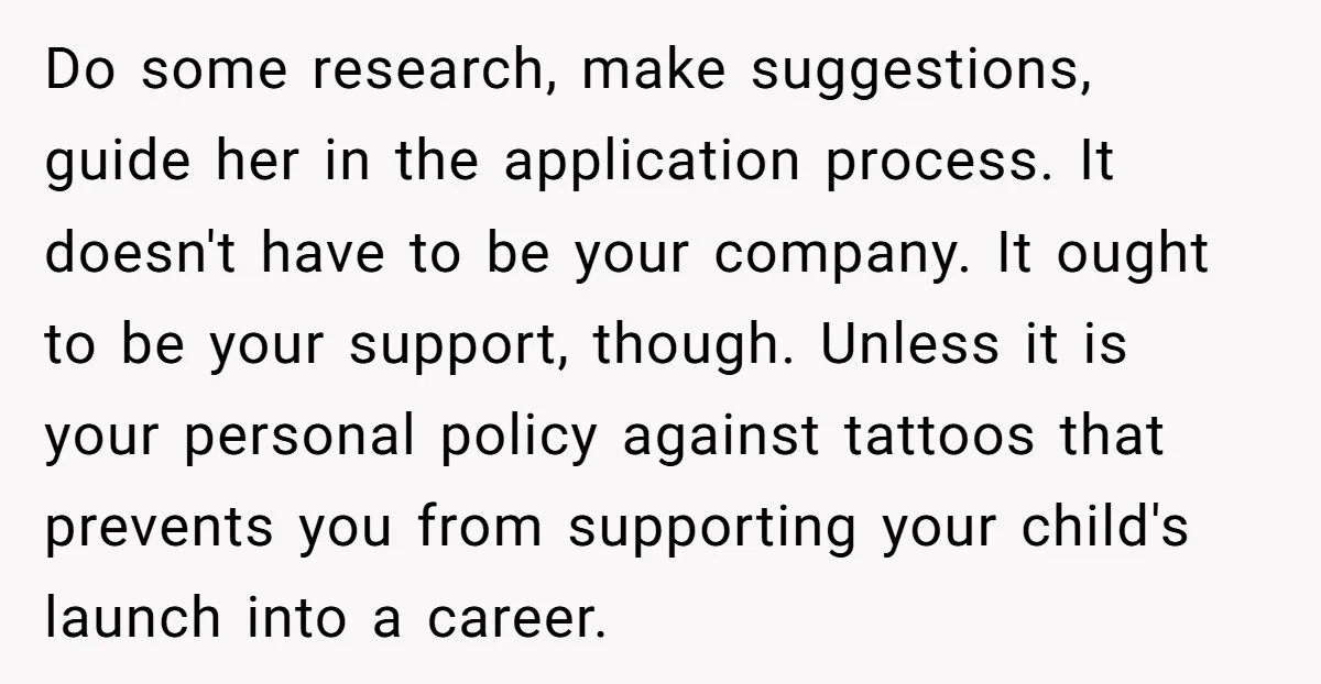 Do some research, make suggestions, guide her in the application process. It doesn't have to be your company. It ought to be your support, though. Unless it is your personal...