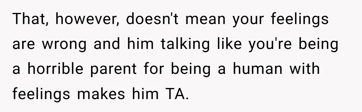 That, however, doesn't mean your feelings are wrong and him talking like you're being a horrible parent for being a human with feelings makes him TA.
