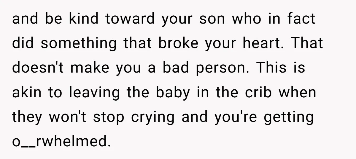 and be kind toward your son who in fact did something that broke your heart. That doesn't make you a bad person. This is akin to leaving the baby in...