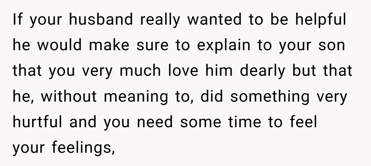 If your husband really wanted to be helpful he would make sure to explain to your son that you very much love him dearly but that he, without meaning to,...