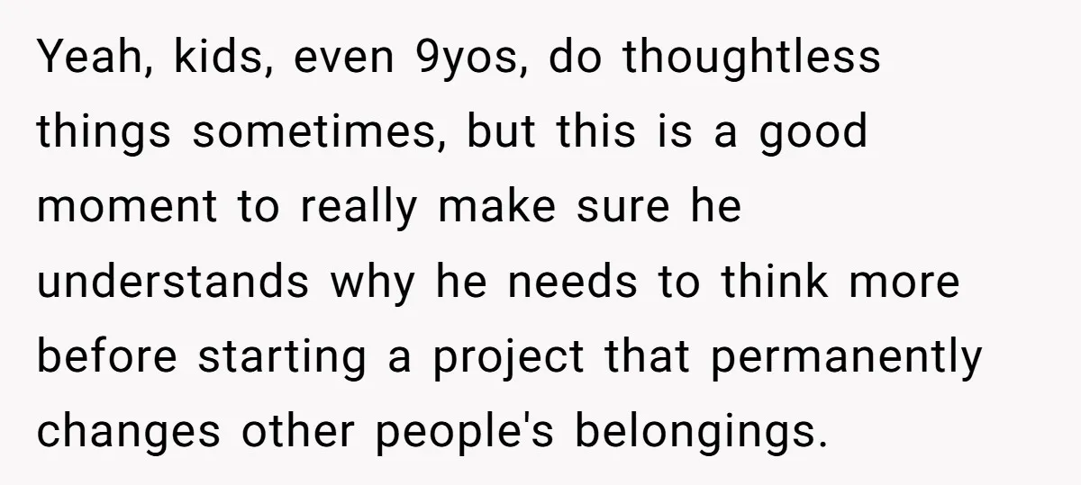 Yeah, kids, even 9yos, do thoughtless things sometimes, but this is a good moment to really make sure he understands why he needs to think more before starting a project...