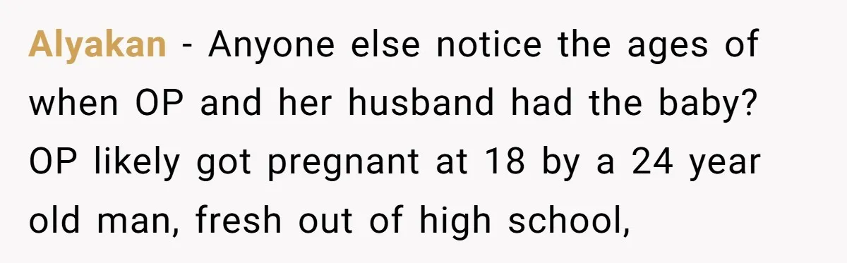 Alyakan − Anyone else notice the ages of when OP and her husband had the baby? OP likely got pregnant at 18 by a 24 year old man, fresh out...