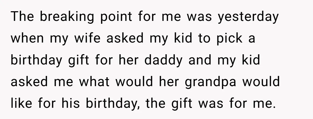 The breaking point for me was yesterday when my wife asked my kid to pick a birthday gift for her daddy and my kid asked me what would her grandpa...