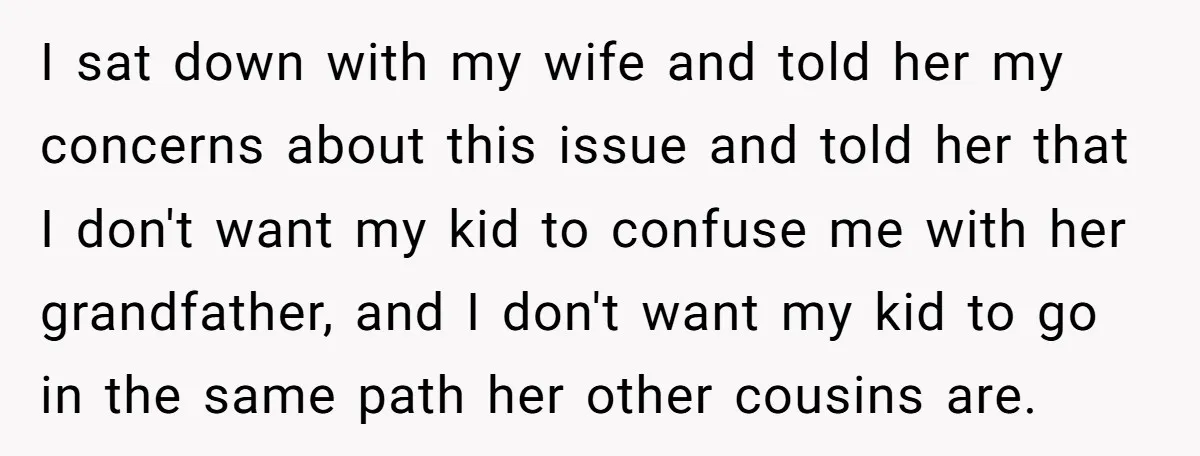 I sat down with my wife and told her my concerns about this issue and told her that I don't want my kid to confuse me with her grandfather, and...