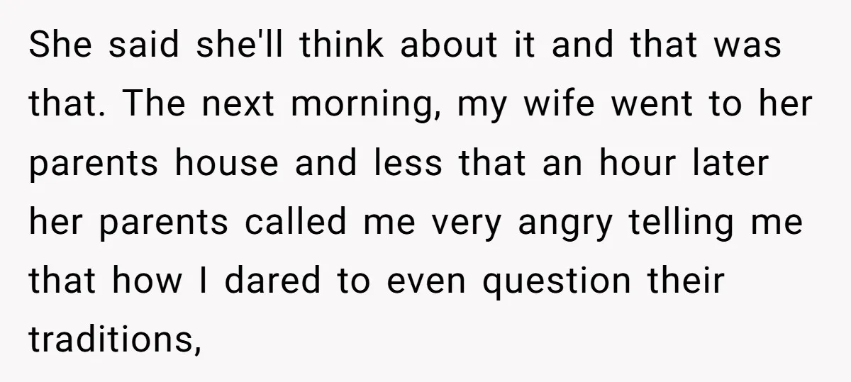 She said she'll think about it and that was that. The next morning, my wife went to her parents house and less that an hour later her parents called me...