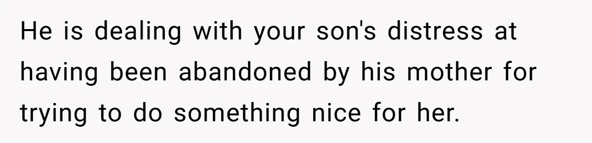 He is dealing with your son's distress at having been abandoned by his mother for trying to do something nice for her.
