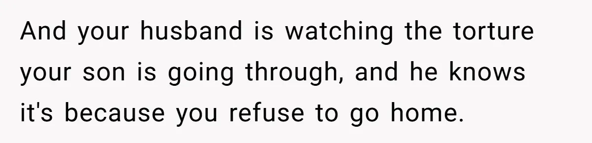 And your husband is watching the torture your son is going through, and he knows it's because you refuse to go home.