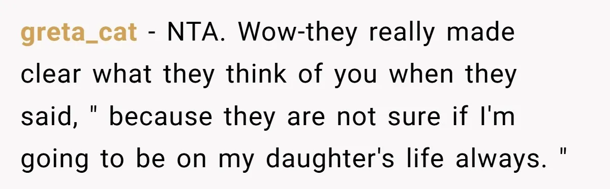 greta_cat − NTA. Wow-they really made clear what they think of you when they said, " because they are not sure if I'm going to be on my daughter's life...
