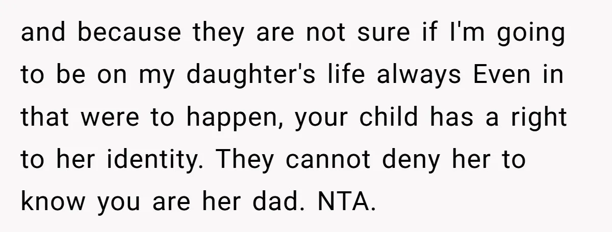 and because they are not sure if I'm going to be on my daughter's life always Even in that were to happen, your child has a right to her identity....