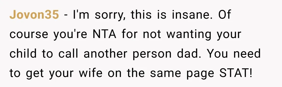 Jovon35 − I'm sorry, this is insane. Of course you're NTA for not wanting your child to call another person dad. You need to get your wife on the same...