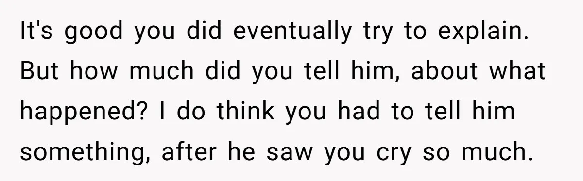 It's good you did eventually try to explain. But how much did you tell him, about what happened? I do think you had to tell him something, after he saw...