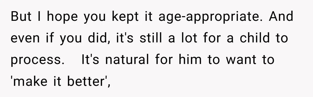 But I hope you kept it age-appropriate. And even if you did, it's still a lot for a child to process. It's natural for him to want to 'make it...