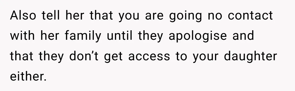 Also tell her that you are going no contact with her family until they apologise and that they don’t get access to your daughter either.