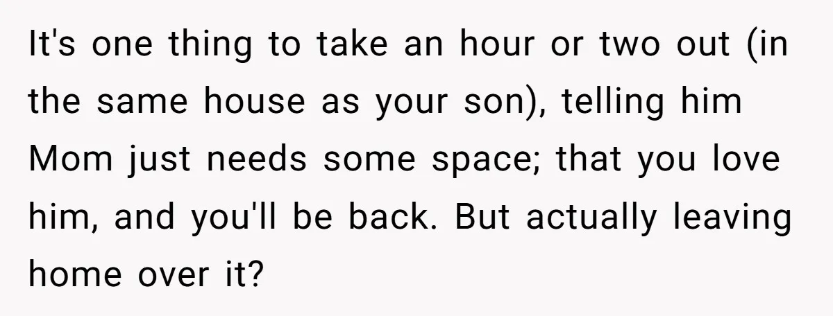 It's one thing to take an hour or two out (in the same house as your son), telling him Mom just needs some space; that you love him, and you'll...
