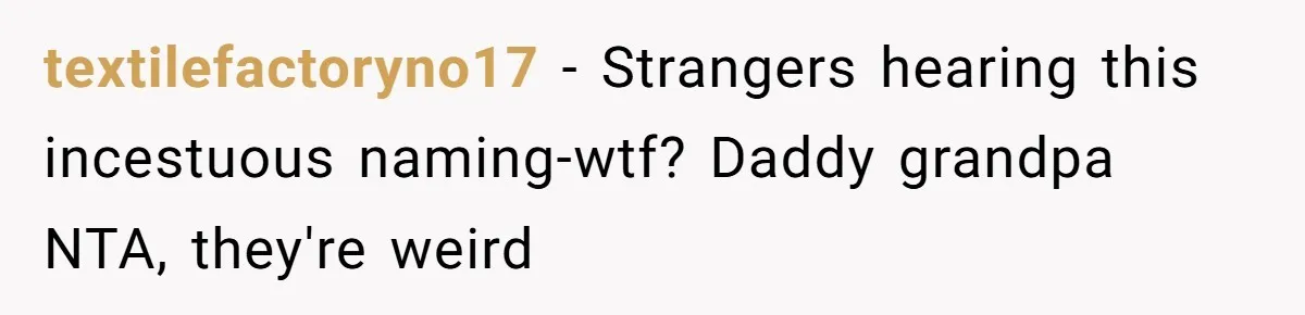 textilefactoryno17 − Strangers hearing this incestuous naming-wtf? Daddy grandpa NTA, they're weird