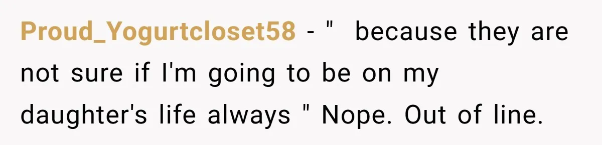 Proud_Yogurtcloset58 − "  because they are not sure if I'm going to be on my daughter's life always " Nope. Out of line.