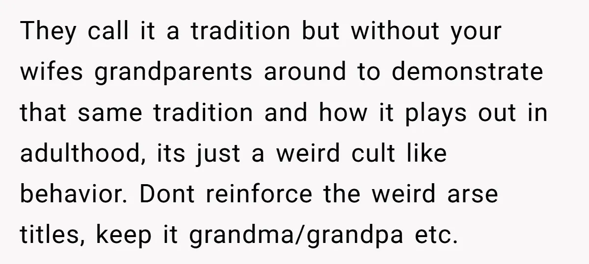 They call it a tradition but without your wifes grandparents around to demonstrate that same tradition and how it plays out in adulthood, its just a weird cult like behavior....