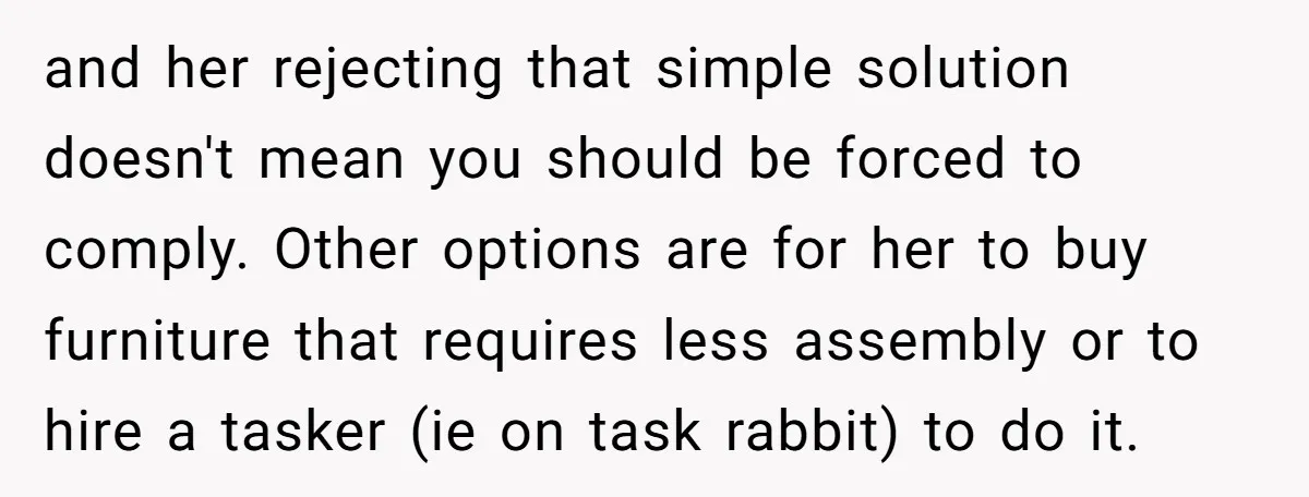 and her rejecting that simple solution doesn't mean you should be forced to comply. Other options are for her to buy furniture that requires less assembly or to hire a...