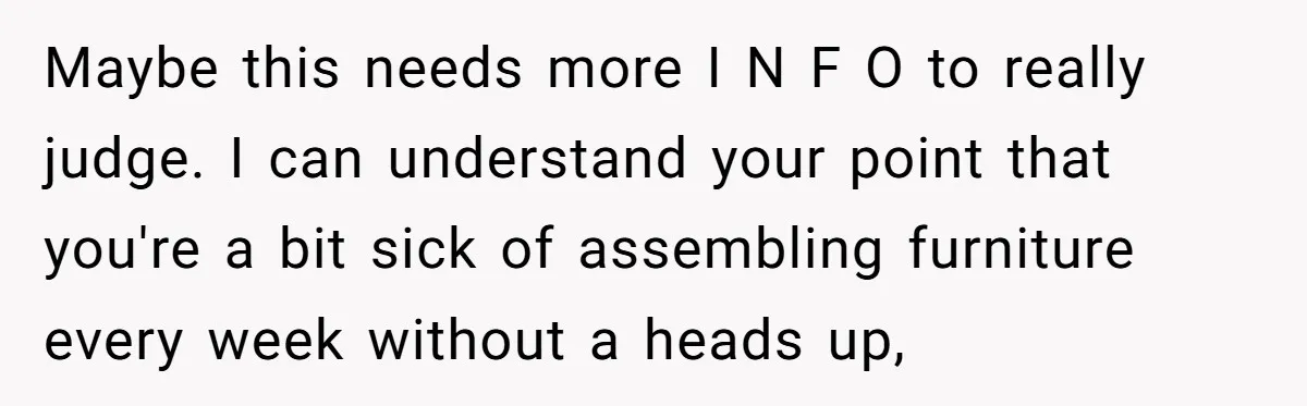 Maybe this needs more I N F O to really judge. I can understand your point that you're a bit sick of assembling furniture every week without a heads up,
