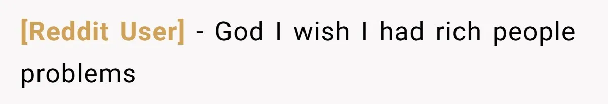 [Reddit User] − God I wish I had rich people problems