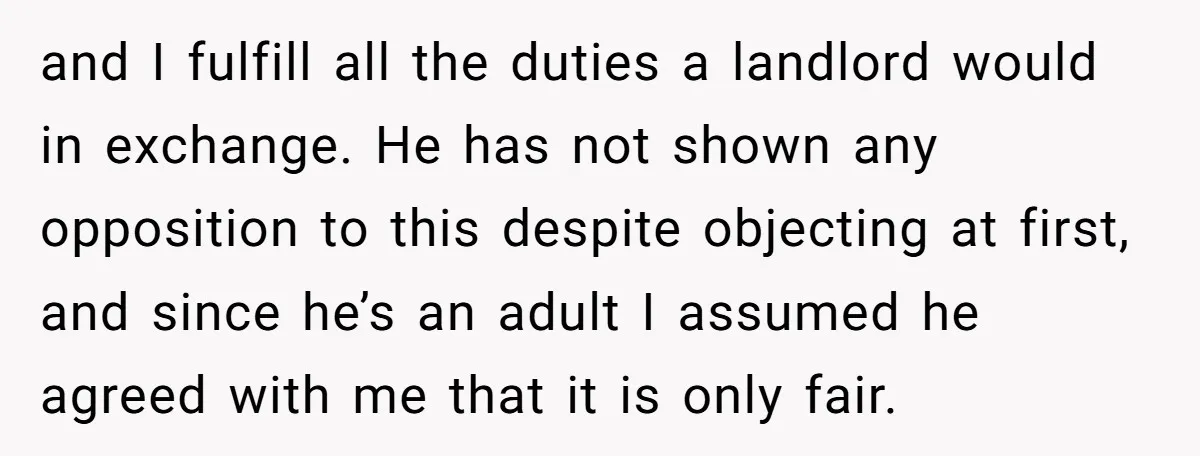 and I fulfill all the duties a landlord would in exchange. He has not shown any opposition to this despite objecting at first, and since he’s an adult I assumed...