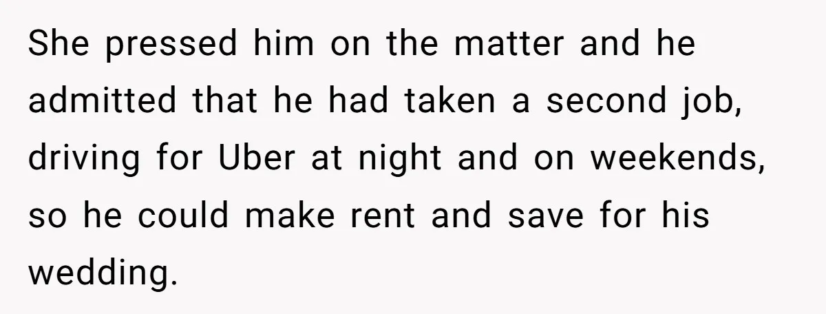She pressed him on the matter and he admitted that he had taken a second job, driving for Uber at night and on weekends, so he could make rent and...